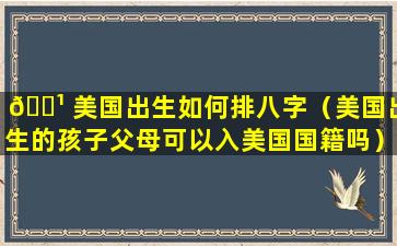 🌹 美国出生如何排八字（美国出生的孩子父母可以入美国国籍吗）